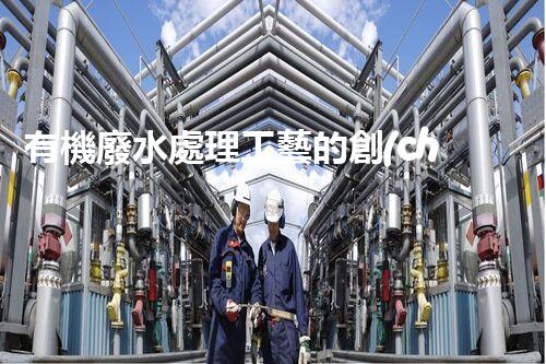 有機廢水處理工藝的創(chuàng)新與應(yīng)用，你了解多少？